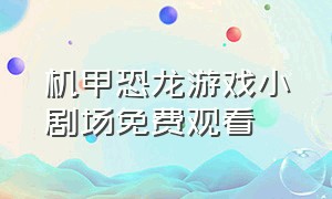 机甲恐龙游戏小剧场免费观看（机甲恐龙大战机甲怪兽游戏）