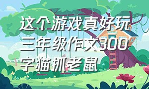 这个游戏真好玩三年级作文300字猫抓老鼠（三年级猫抓老鼠作文300字）