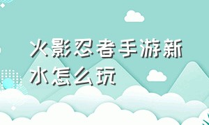 火影忍者手游新水怎么玩