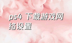 ps4 下载游戏网络设置