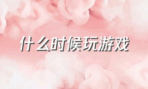 什么时候玩游戏