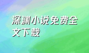 深渊小说免费全文下载（深渊全文免费阅读完整版）