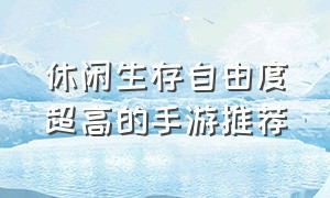 休闲生存自由度超高的手游推荐（休闲生存自由度超高的手游推荐知乎）