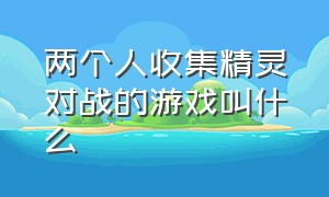 两个人收集精灵对战的游戏叫什么