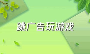 跳广告玩游戏（玩游戏广告怎么跳过）