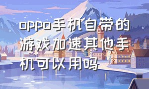 oppo手机自带的游戏加速其他手机可以用吗