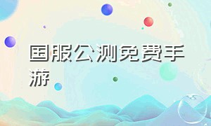 国服公测免费手游（免费公测手游一览表）