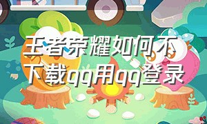 王者荣耀如何不下载qq用qq登录