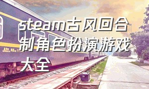 steam古风回合制角色扮演游戏大全（steam画面精美的卡通角色扮演游戏）