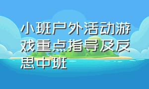 小班户外活动游戏重点指导及反思中班（小班户外活动游戏重点指导及反思中班教案）