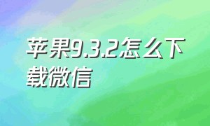 苹果9.3.2怎么下载微信