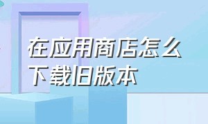 在应用商店怎么下载旧版本