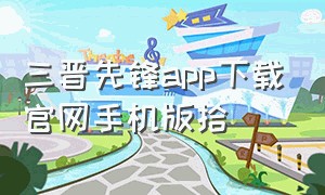 三晋先锋app下载官网手机版拾