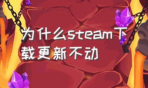 为什么steam下载更新不动（steam下载下来更新不了）