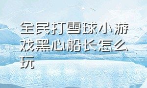 全民打雪球小游戏黑心船长怎么玩