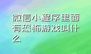 微信小程序里面有恐怖游戏叫什么（微信小程序里有哪些恐怖游戏）