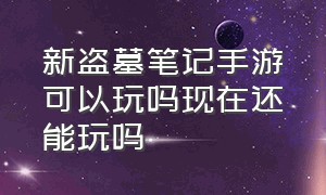 新盗墓笔记手游可以玩吗现在还能玩吗