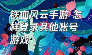 铁血风云手游 怎样登录其他账号游戏