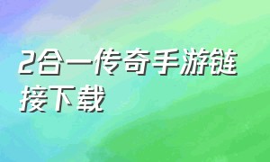 2合一传奇手游链接下载（二合一传奇手游2024全新版）