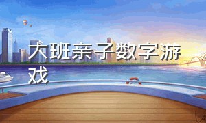 大班亲子数字游戏（大班数学亲子游戏适合6岁）