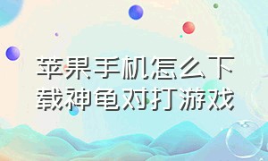 苹果手机怎么下载神龟对打游戏