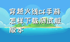 穿越火线cf手游怎样下载测试服版本