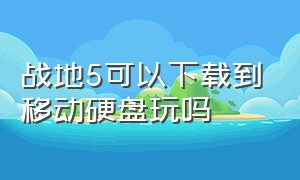 战地5可以下载到移动硬盘玩吗