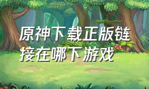 原神下载正版链接在哪下游戏（原神官方正版下载入口在哪里）