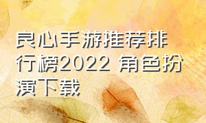 良心手游推荐排行榜2022 角色扮演下载