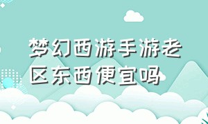 梦幻西游手游老区东西便宜吗