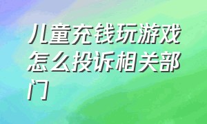 儿童充钱玩游戏怎么投诉相关部门