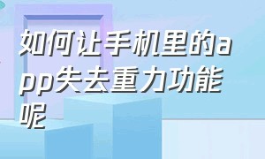 如何让手机里的app失去重力功能呢（下什么软件才可以让手机失去重力）