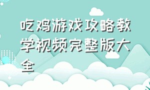 吃鸡游戏攻略教学视频完整版大全