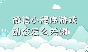 微信小程序游戏动态怎么关闭