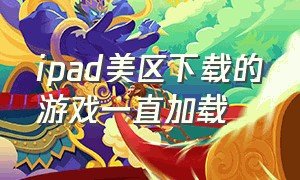 ipad美区下载的游戏一直加载（ipad下载的游戏为什么进不去）