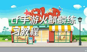 cf手游火麒麟练习教程