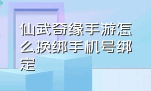 仙武奇缘手游怎么换绑手机号绑定