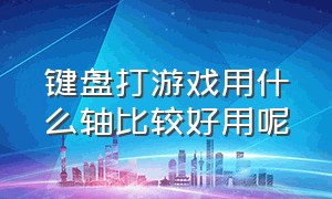 键盘打游戏用什么轴比较好用呢（键盘打游戏用什么轴比较好用呢知乎）