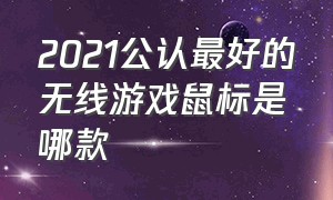 2021公认最好的无线游戏鼠标是哪款（2024年游戏鼠标推荐职业选手同款）