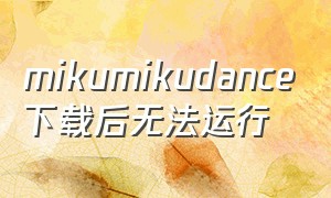 mikumikudance下载后无法运行（mikumikudance手机版汉化安装包）