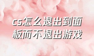 cs怎么退出到面板而不退出游戏