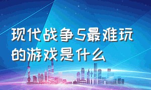 现代战争5最难玩的游戏是什么