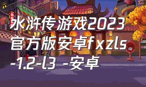 水浒传游戏2023官方版安卓fxzls-1.2-l3 -安卓