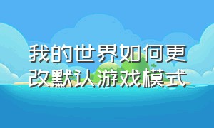 我的世界如何更改默认游戏模式