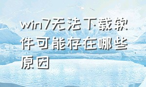 win7无法下载软件可能存在哪些原因（windows7下载不了软件怎么回事）