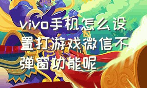 vivo手机怎么设置打游戏微信不弹窗功能呢