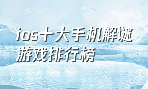 ios十大手机解谜游戏排行榜（ios解谜游戏排行榜前十名游戏推荐）