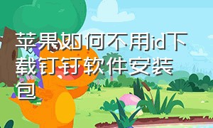 苹果如何不用id下载钉钉软件安装包（苹果手机下载钉钉怎么下载中文版）