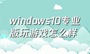 windows10专业版玩游戏怎么样