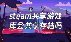 steam共享游戏库会共享存档吗